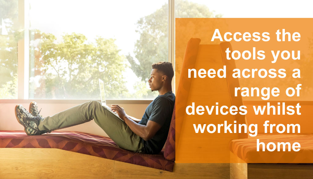 Access the tools you need across a range of devices whilst working from home